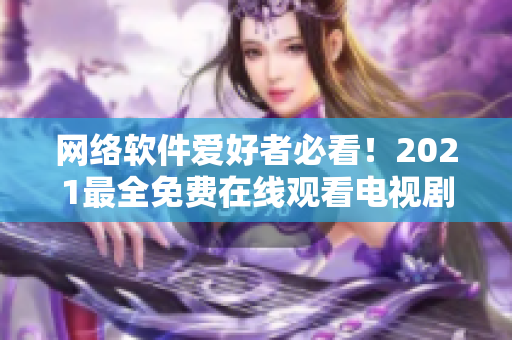 網(wǎng)絡(luò)軟件愛好者必看！2021最全免費(fèi)在線觀看電視劇推薦匯總！