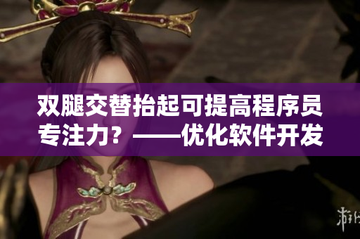 雙腿交替抬起可提高程序員專(zhuān)注力？——優(yōu)化軟件開(kāi)發(fā)效率的小技巧