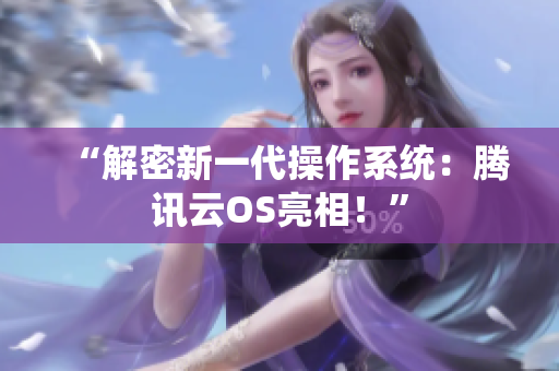 “解密新一代操作系統(tǒng)：騰訊云OS亮相！”