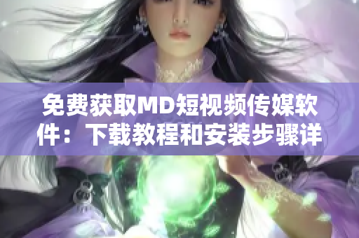 免費獲取MD短視頻傳媒軟件：下載教程和安裝步驟詳解！
