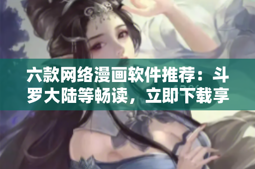 六款網(wǎng)絡(luò)漫畫(huà)軟件推薦：斗羅大陸等暢讀，立即下載享免費(fèi)閱讀