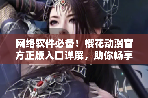 網(wǎng)絡(luò)軟件必備！櫻花動漫官方正版入口詳解，助你暢享高清動漫！