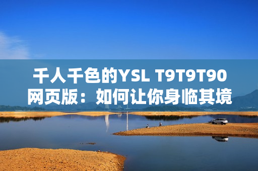 千人千色的YSL T9T9T90網(wǎng)頁版：如何讓你身臨其境