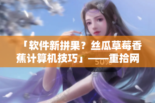 「軟件新拼果？絲瓜草莓香蕉計(jì)算機(jī)技巧」——重拾網(wǎng)絡(luò)應(yīng)用基礎(chǔ)！