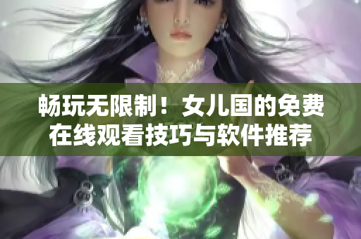暢玩無限制！女兒國(guó)的免費(fèi)在線觀看技巧與軟件推薦