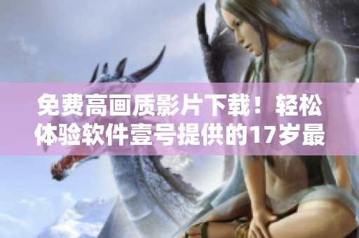 免費(fèi)高畫質(zhì)影片下載！輕松體驗(yàn)軟件壹號提供的17歲最新電影資源