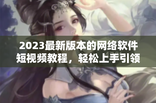 2023最新版本的網絡軟件短視頻教程，輕松上手引領新時代