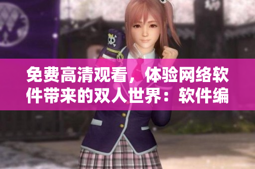 免費(fèi)高清觀看，體驗(yàn)網(wǎng)絡(luò)軟件帶來(lái)的雙人世界：軟件編輯推薦