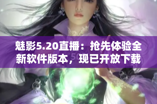 魅影5.20直播：搶先體驗全新軟件版本，現已開放下載!