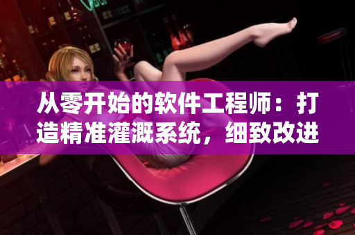 從零開始的軟件工程師：打造精準(zhǔn)灌溉系統(tǒng)，細(xì)致改進(jìn)每個功能！