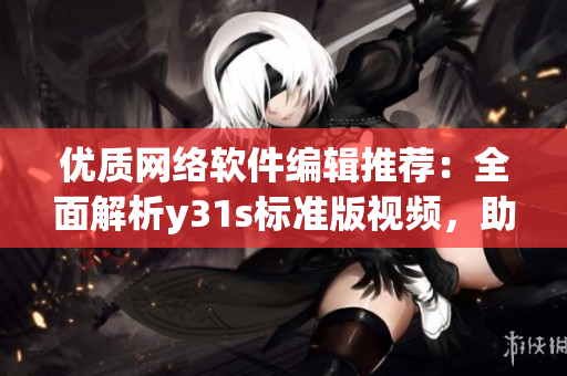 優(yōu)質(zhì)網(wǎng)絡(luò)軟件編輯推薦：全面解析y31s標(biāo)準(zhǔn)版視頻，助你掌握軟件技能！