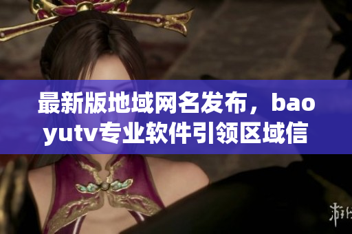 最新版地域網名發(fā)布，baoyutv專業(yè)軟件引領區(qū)域信息交流