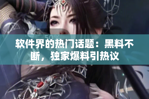 軟件界的熱門(mén)話(huà)題：黑料不斷，獨(dú)家爆料引熱議