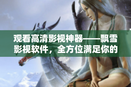 觀看高清影視神器——飄雪影視軟件，全方位滿足你的視頻需求