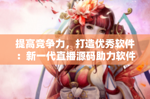提高競爭力，打造優(yōu)秀軟件：新一代直播源碼助力軟件開發(fā)