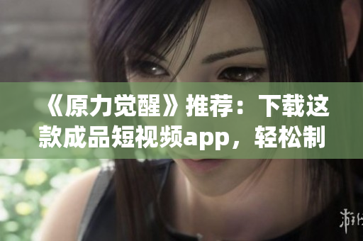 《原力覺醒》推薦：下載這款成品短視頻app，輕松制作精彩短片！