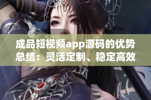 成品短視頻app源碼的優(yōu)勢總結：靈活定制、穩(wěn)定高效、功能豐富