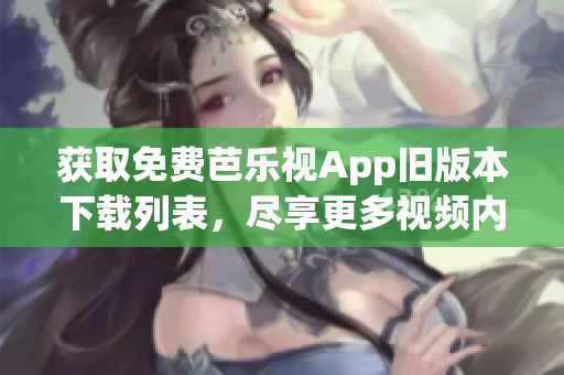 獲取免費(fèi)芭樂(lè)視App舊版本下載列表，盡享更多視頻內(nèi)容