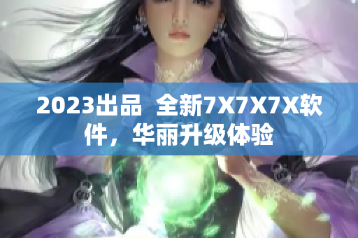 2023出品  全新7X7X7X軟件，華麗升級體驗