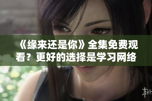 《緣來還是你》全集免費觀看？更好的選擇是學(xué)習(xí)網(wǎng)絡(luò)軟件制作技能！
