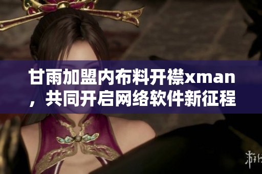 甘雨加盟內(nèi)布料開襟xman，共同開啟網(wǎng)絡(luò)軟件新征程
