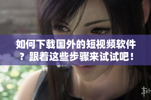 如何下載國(guó)外的短視頻軟件？跟著這些步驟來(lái)試試吧！