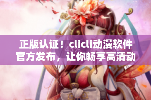 正版認(rèn)證！clicli動(dòng)漫軟件官方發(fā)布，讓你暢享高清動(dòng)漫！