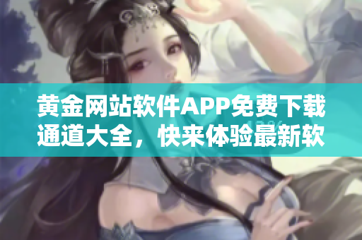 黃金網(wǎng)站軟件APP免費下載通道大全，快來體驗最新軟件資源