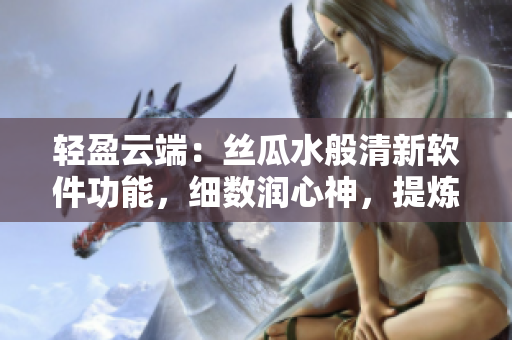 輕盈云端：絲瓜水般清新軟件功能，細(xì)數(shù)潤心神，提煉優(yōu)雅體驗(yàn)
