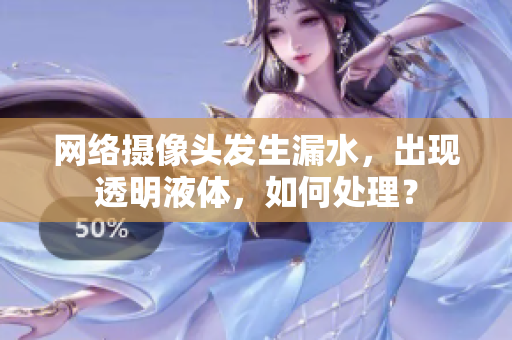 網(wǎng)絡(luò)攝像頭發(fā)生漏水，出現(xiàn)透明液體，如何處理？