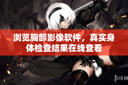瀏覽胸部影像軟件，真實(shí)身體檢查結(jié)果在線查看
