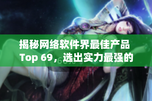 揭秘網(wǎng)絡軟件界最佳產(chǎn)品 Top 69，選出實力最強的精華之作！