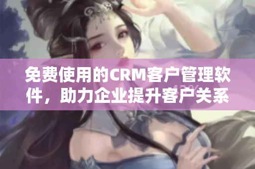 免費使用的CRM客戶管理軟件，助力企業(yè)提升客戶關系管理效率
