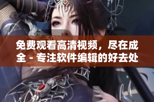 免費(fèi)觀看高清視頻，盡在成全 - 專注軟件編輯的好去處