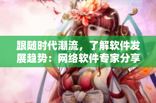 跟隨時代潮流，了解軟件發(fā)展趨勢：網(wǎng)絡(luò)軟件專家分享經(jīng)驗！