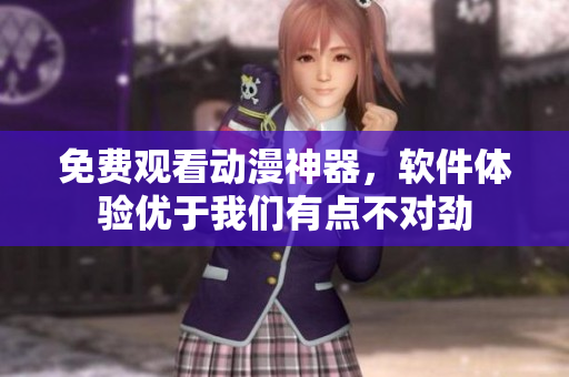 免費觀看動漫神器，軟件體驗優(yōu)于我們有點不對勁