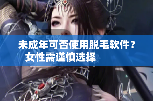 未成年可否使用脫毛軟件？女性需謹慎選擇            