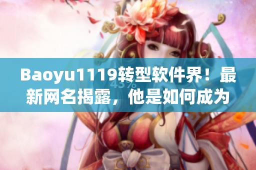 Baoyu1119轉(zhuǎn)型軟件界！最新網(wǎng)名揭露，他是如何成為軟件編輯的？
