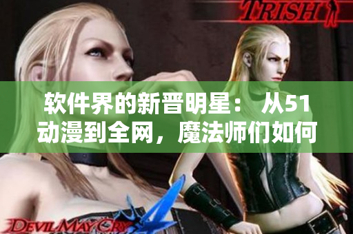 軟件界的新晉明星： 從51動(dòng)漫到全網(wǎng)，魔法師們?nèi)绾蝿?chuàng)造出完美用戶體驗(yàn)？