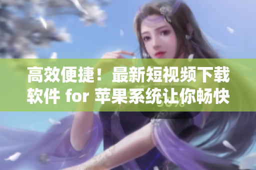 高效便捷！最新短視頻下載軟件 for 蘋果系統(tǒng)讓你暢快享受優(yōu)質(zhì)視頻。
