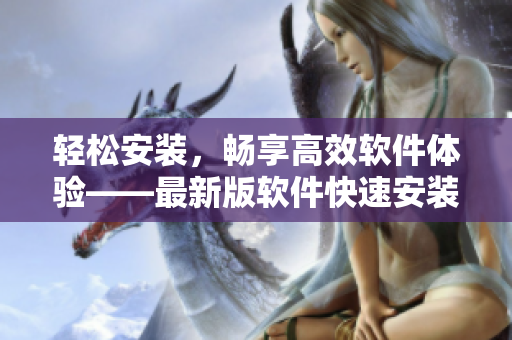 輕松安裝，暢享高效軟件體驗(yàn)——最新版軟件快速安裝包下載
