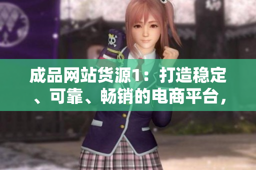 成品網(wǎng)站貨源1：打造穩(wěn)定、可靠、暢銷的電商平臺，讓您輕松擴大銷售規(guī)模