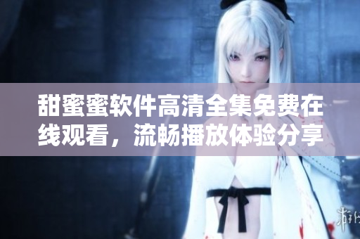 甜蜜蜜軟件高清全集免費(fèi)在線觀看，流暢播放體驗(yàn)分享