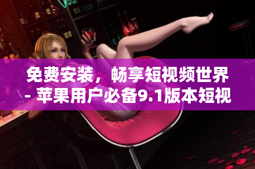 免費(fèi)安裝，暢享短視頻世界- 蘋果用戶必備9.1版本短視頻軟件測(cè)評(píng)