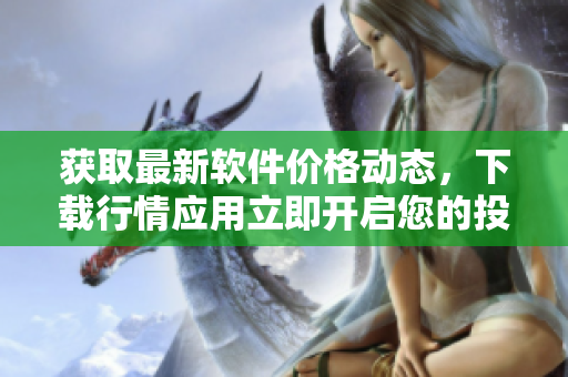 獲取最新軟件價(jià)格動(dòng)態(tài)，下載行情應(yīng)用立即開(kāi)啟您的投資之旅