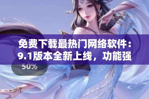 免費下載最熱門網絡軟件：9.1版本全新上線，功能強大，操作簡便！