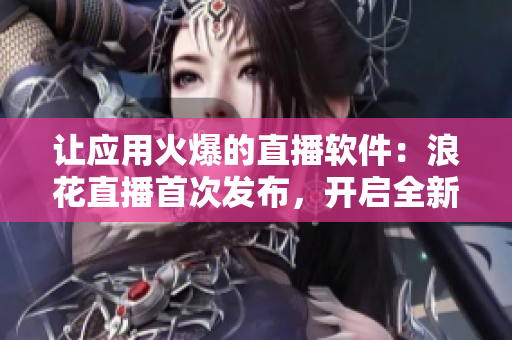 讓?xiě)?yīng)用火爆的直播軟件：浪花直播首次發(fā)布，開(kāi)啟全新直播時(shí)代