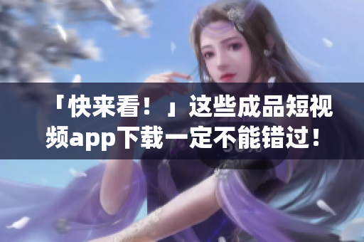 「快來(lái)看！」這些成品短視頻app下載一定不能錯(cuò)過(guò)！