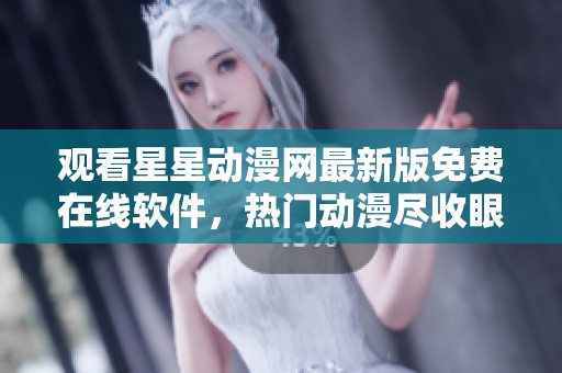 觀看星星動漫網(wǎng)最新版免費在線軟件，熱門動漫盡收眼底
