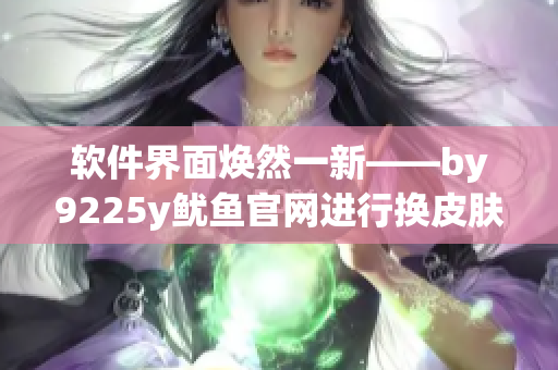 軟件界面煥然一新——by9225y魷魚官網進行換皮膚升級